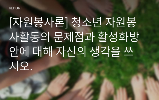 [자원봉사론] 청소년 자원봉사활동의 문제점과 활성화방안에 대해 자신의 생각을 쓰시오.