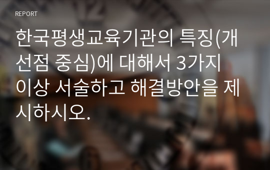 한국평생교육기관의 특징(개선점 중심)에 대해서 3가지 이상 서술하고 해결방안을 제시하시오.