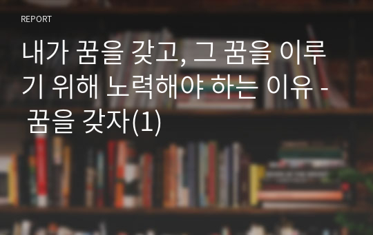 내가 꿈을 갖고, 그 꿈을 이루기 위해 노력해야 하는 이유 - 꿈을 갖자(1)