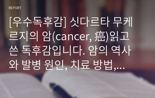 [우수독후감] 싯다르타 무케르지의 암(cancer, 癌)읽고 쓴 독후감입니다. 암의 역사와 발병 원인, 치료 방법, 현재의 상황을 자세히 서술한 명작입니다.