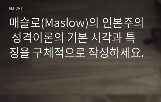 매슬로(Maslow)의 인본주의 성격이론의 기본 시각과 특징을 구체적으로 작성하세요.