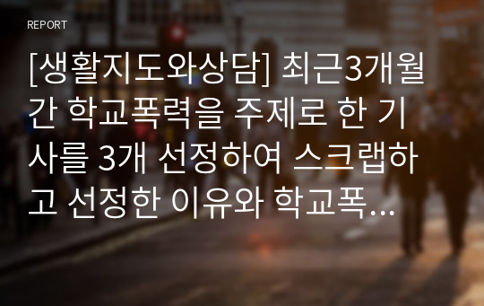 [생활지도와상담] 최근3개월간 학교폭력을 주제로 한 기사를 3개 선정하여 스크랩하고 선정한 이유와 학교폭력 예방법을 중심으로 각각 서술하시오