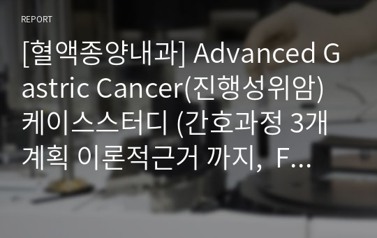 [혈액종양내과] Advanced Gastric Cancer(진행성위암) 케이스스터디 (간호과정 3개 계획 이론적근거 까지,  FOLFOX 항암치료과정 포함, ANC 수치 저하)