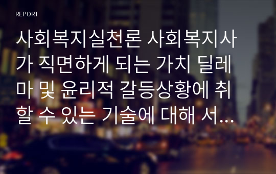 사회복지실천론 사회복지사가 직면하게 되는 가치 딜레마 및 윤리적 갈등상황에 취할 수 있는 기술에 대해 서술하시오