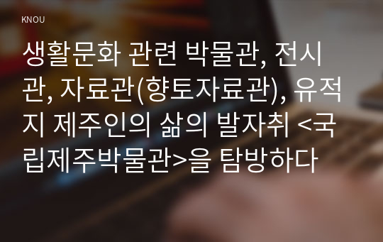 생활문화 관련 박물관, 전시관, 자료관(향토자료관), 유적지 제주인의 삶의 발자취 &lt;국립제주박물관&gt;을 탐방하다