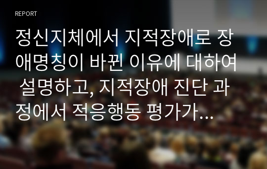 정신지체에서 지적장애로 장애명칭이 바뀐 이유에 대하여 설명하고, 지적장애 진단 과정에서 적응행동 평가가 중요한 이유와 적응행동의 세 가지 영역(개념적, 사회적, 실제적)에 해당하는 구체적인 기술을 각각 실례를 들어 설명하시오.