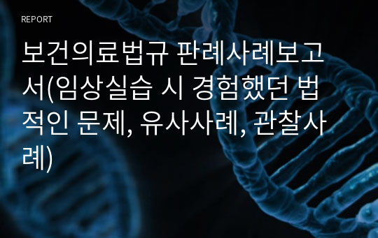 보건의료법규 판례사례보고서(임상실습 시 경험했던 법적인 문제, 유사사례, 관찰사례)