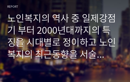 노인복지의 역사 중 일제강점기 부터 2000년대까지의 특징을 시대별로 정이하고 노인복지의 최근동향을 서술하시오.