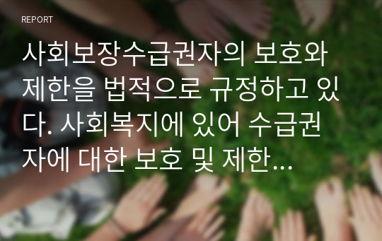 사회보장수급권자의 보호와 제한을 법적으로 규정하고 있다. 사회복지에 있어 수급권자에 대한 보호 및 제한이 필요한 이유를 제시하고 현행 법 제도상의 문제점은 무엇이며, 그에 따른 개선방안을 서술하세요.