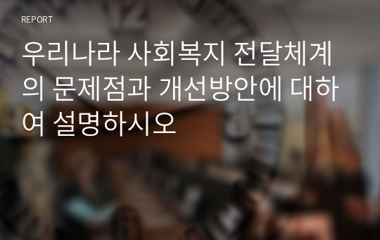 우리나라 사회복지 전달체계의 문제점과 개선방안에 대하여 설명하시오