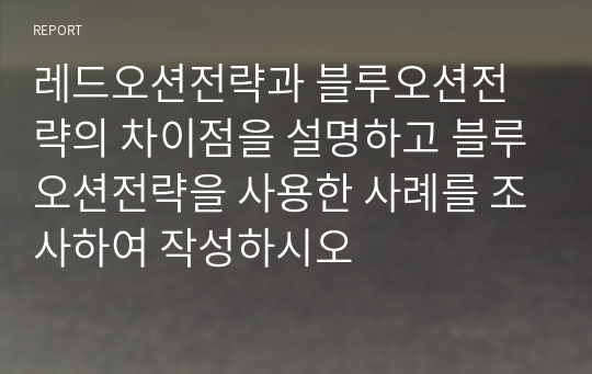 레드오션전략과 블루오션전략의 차이점을 설명하고 블루오션전략을 사용한 사례를 조사하여 작성하시오