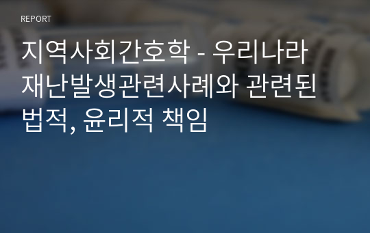 지역사회간호학 - 우리나라 재난발생관련사례와 관련된 법적, 윤리적 책임