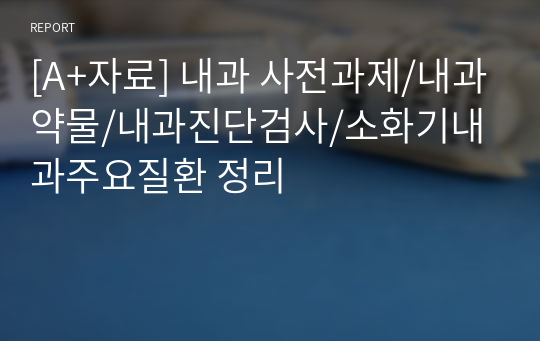 [A+자료] 내과 사전과제/내과약물/내과진단검사/소화기내과주요질환 정리