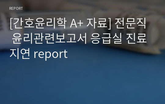 [간호윤리학 A+ 자료] 전문직 윤리관련보고서 응급실 진료지연 report