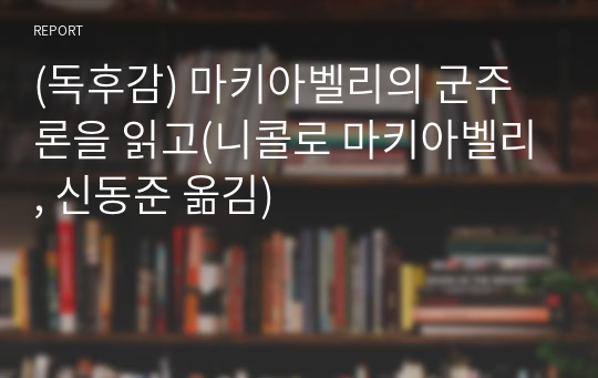 (독후감) 마키아벨리의 군주론을 읽고(니콜로 마키아벨리, 신동준 옮김)