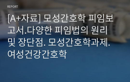 [A+자료] 모성간호학 피임보고서.다양한 피임법의 원리 및 장단점. 모성간호학과제. 여성건강간호학