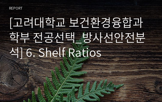 [고려대학교 보건환경융합과학부 전공선택_방사선안전분석] 6. Shelf Ratios