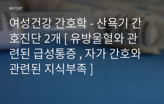 여성건강 간호학 - 산욕기 간호진단 2개 [ 유방울혈와 관련된 급성통증 , 자가 간호와 관련된 지식부족 ]