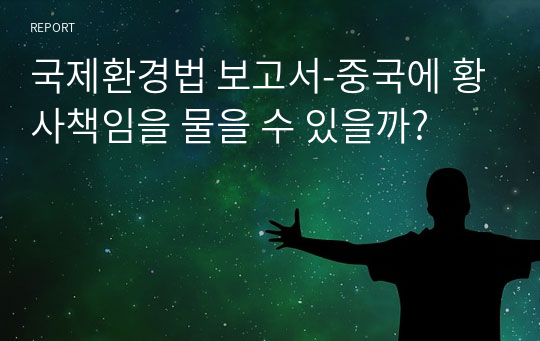 국제환경법 보고서-중국에 황사책임을 물을 수 있을까?