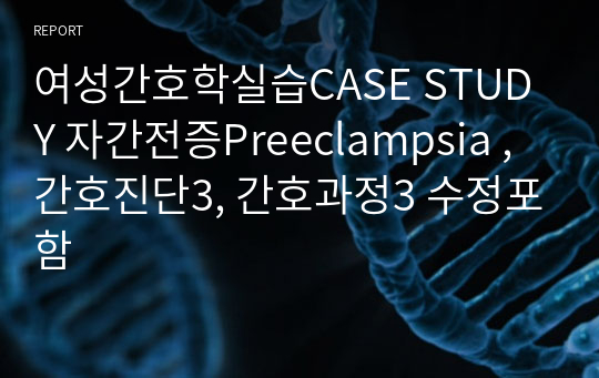 여성간호학실습CASE STUDY 자간전증Preeclampsia , 간호진단3, 간호과정3 수정포함