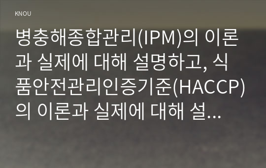 병충해종합관리(IPM)의 이론과 실제에 대해 설명하고, 식품안전관리인증기준(HACCP)의 이론과 실제에 대해 설명 하시오.