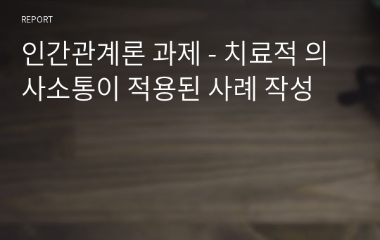 인간관계론 과제 - 치료적 의사소통이 적용된 사례 작성