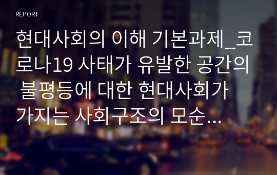 현대사회의 이해 기본과제_코로나19 사태가 유발한 공간의 불평등에 대한 현대사회가 가지는 사회구조의 모순을 지적하시오.