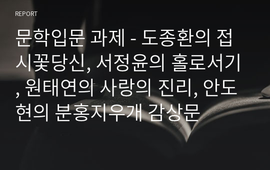 문학입문 과제 - 도종환의 접시꽃당신, 서정윤의 홀로서기, 원태연의 사랑의 진리, 안도현의 분홍지우개 감상문