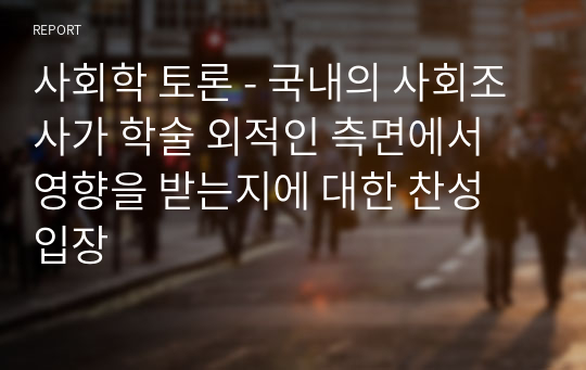 사회학 토론 - 국내의 사회조사가 학술 외적인 측면에서 영향을 받는지에 대한 찬성 입장