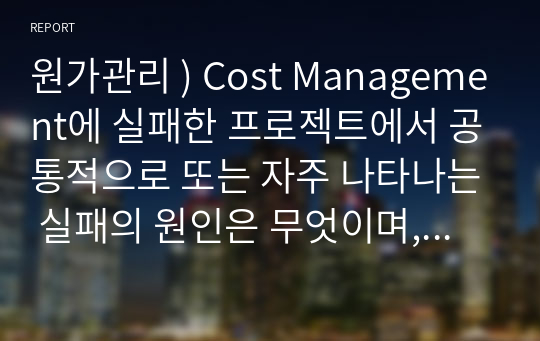 원가관리 ) Cost Management에 실패한 프로젝트에서 공통적으로 또는 자주 나타나는 실패의 원인은 무엇이며, 이를 방지하기 위한 선제적인 해법은 무엇인가