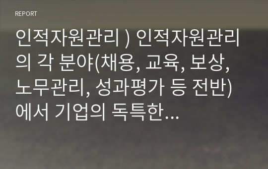 인적자원관리 ) 인적자원관리의 각 분야(채용, 교육, 보상, 노무관리, 성과평가 등 전반)에서 기업의 독특한 사례를 조사하고 그에 대한 평가를 하시오.