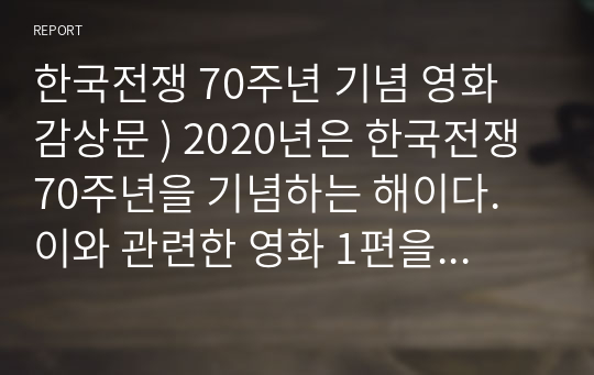 한국전쟁 70주년 기념 영화 감상문 ) 2020년은 한국전쟁 70주년을 기념하는 해이다. 이와 관련한 영화 1편을 선택해 자신의 역사관을 제시하고, 형식을 갖추어 제출한다.