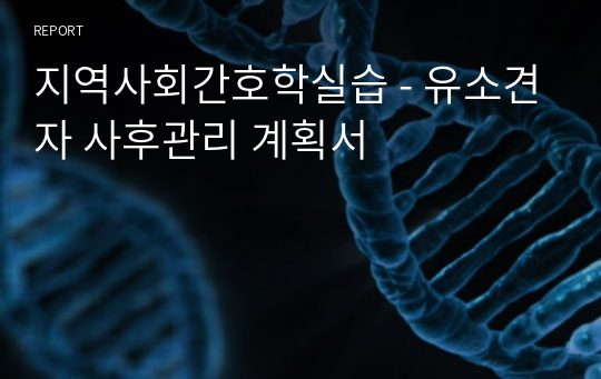 지역사회간호학실습 - 유소견자 사후관리 계획서 (+교수님 피드백 후 최종수정)