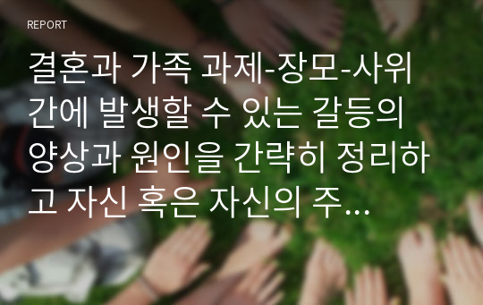 결혼과 가족 과제-장모-사위간에 발생할 수 있는 갈등의 양상과 원인을 간략히 정리하고 자신 혹은 자신의 주변에서 경험한 장모-사위간의 갈등의 원인을 분석하고 창안적인 해결책을 제시하시오