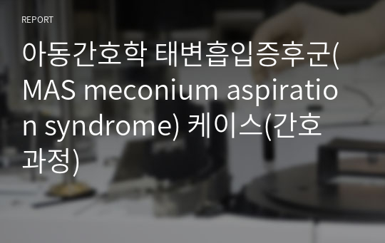 아동간호학 태변흡입증후군(MAS meconium aspiration syndrome) 케이스(간호과정)