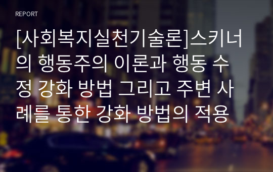 [사회복지실천기술론]스키너의 행동주의 이론과 행동 수정 강화 방법 그리고 주변 사례를 통한 강화 방법의 적용