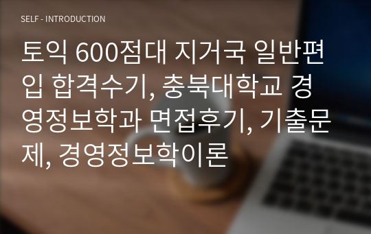 토익 600점대 지거국 일반편입 합격수기, 충북대학교 경영정보학과 면접후기, 기출문제, 경영정보학이론