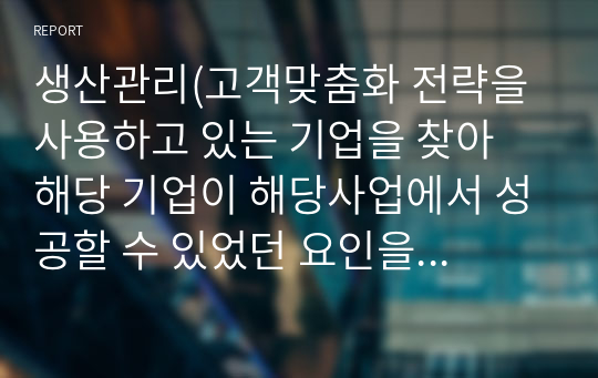 생산관리(고객맞춤화 전략을 사용하고 있는 기업을 찾아 해당 기업이 해당사업에서 성공할 수 있었던 요인을 설명하시오.