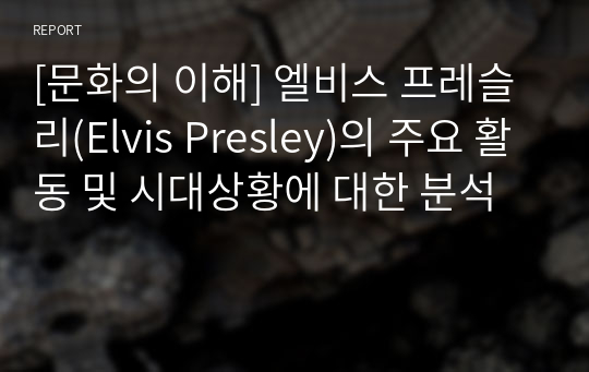 [문화의 이해] 엘비스 프레슬리(Elvis Presley)의 주요 활동 및 시대상황에 대한 분석