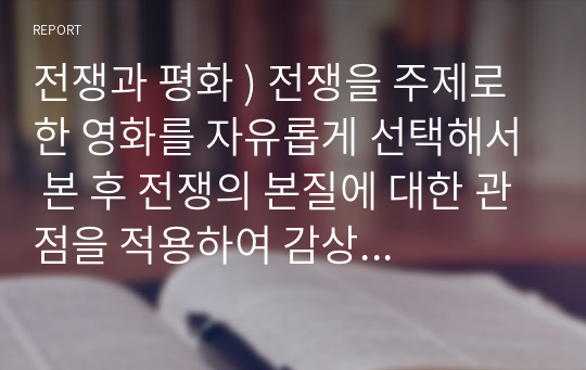 전쟁과 평화 ) 전쟁을 주제로 한 영화를 자유롭게 선택해서 본 후 전쟁의 본질에 대한 관점을 적용하여 감상문을 제출