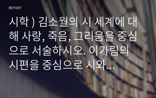 시학 ) 김소월의 시 세계에 대해 사랑, 죽음, 그리움을 중심으로 서술하시오. 이가림의 시편을 중심으로 시와 죽음의 언어에 대해 서술하시오.