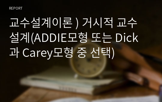 교수설계이론 ) 거시적 교수설계(ADDIE모형 또는 Dick과 Carey모형 중 선택)