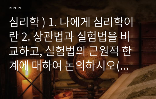 심리학 ) 1. 나에게 심리학이란 2. 상관법과 실험법을 비교하고, 실험법의 근원적 한계에 대하여 논의하시오(힌트, 특별한 질병의 유전 인자를 찾기가 왜 그렇게 어려운가)