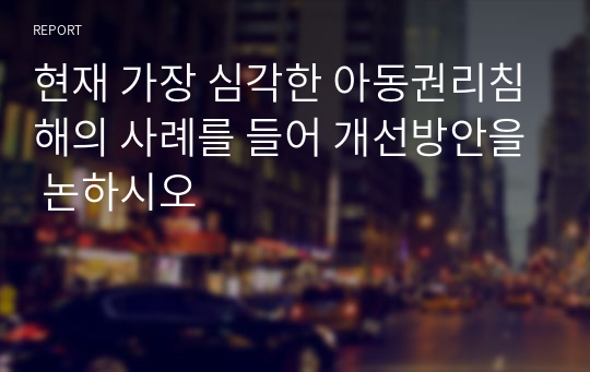 현재 가장 심각한 아동권리침해의 사례를 들어 개선방안을 논하시오