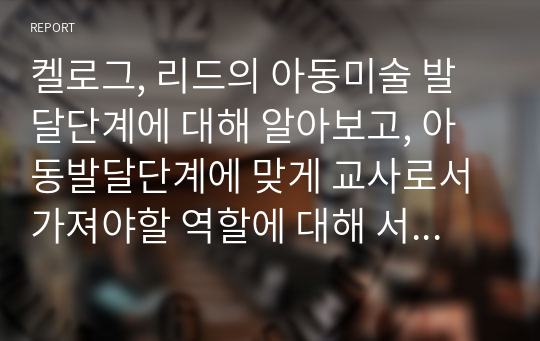 켈로그, 리드의 아동미술 발달단계에 대해 알아보고, 아동발달단계에 맞게 교사로서 가져야할 역할에 대해 서술하시오