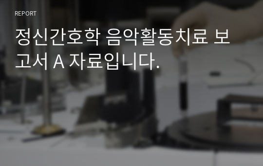 정신간호학 음악활동치료 보고서 A 자료입니다.