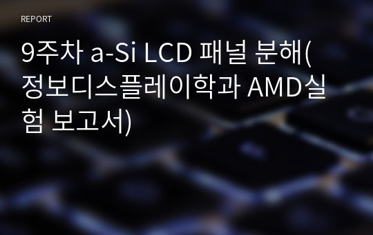 9주차 a-Si LCD 패널 분해(정보디스플레이학과 AMD실험 보고서)