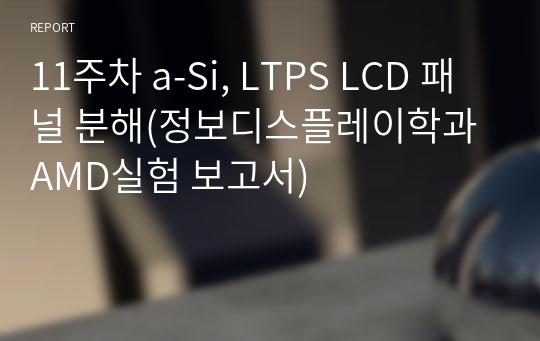 11주차 a-Si, LTPS LCD 패널 분해(정보디스플레이학과 AMD실험 보고서)