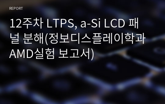 12주차 LTPS, a-Si LCD 패널 분해(정보디스플레이학과 AMD실험 보고서)