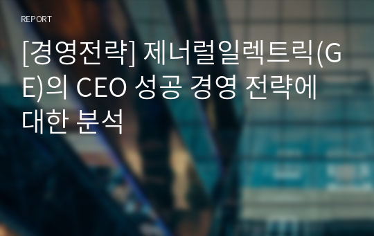 [경영전략] 제너럴일렉트릭(GE)의 CEO 성공 경영 전략에 대한 분석